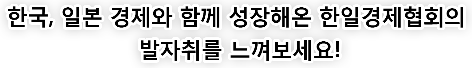 한국, 일본 경제와 함께 성장해온 한일경제협회의 발자취를 느껴보세요!